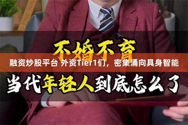 融资炒股平台 外资Tier1们,密集涌向具身智能