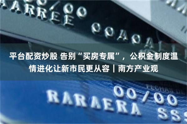 平台配资炒股 告别“买房专属”，公积金制度温情进化让新市民更从容｜南方产业观