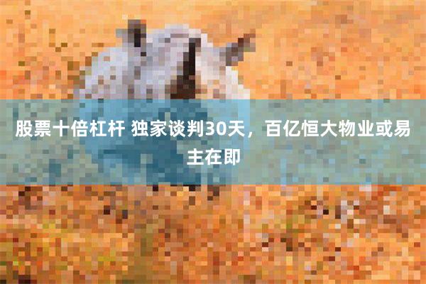 股票十倍杠杆 独家谈判30天，百亿恒大物业或易主在即