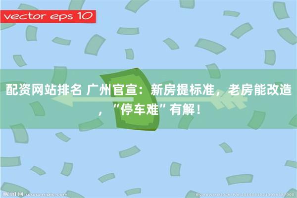 配资网站排名 广州官宣：新房提标准，老房能改造，“停车难”有解！