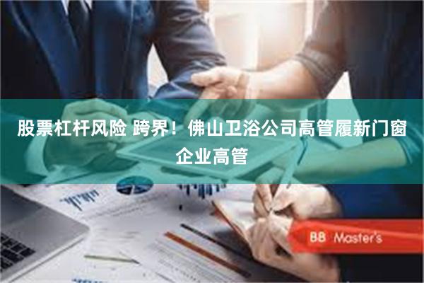 股票杠杆风险 跨界！佛山卫浴公司高管履新门窗企业高管