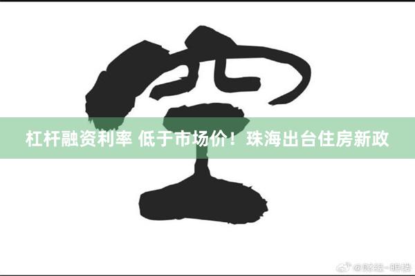 杠杆融资利率 低于市场价！珠海出台住房新政