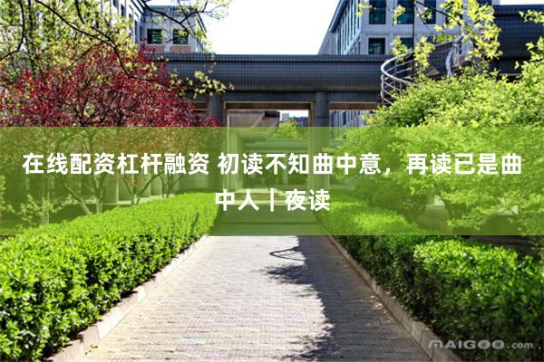 在线配资杠杆融资 初读不知曲中意，再读已是曲中人｜夜读
