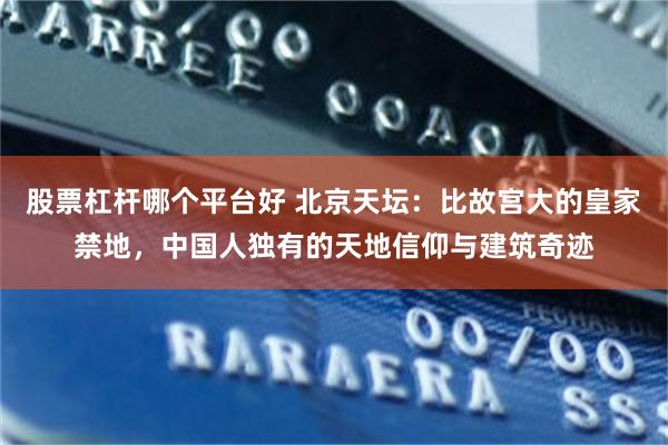 股票杠杆哪个平台好 北京天坛：比故宫大的皇家禁地，中国人独有的天地信仰与建筑奇迹