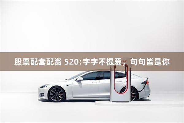 股票配套配资 520:字字不提爱，句句皆是你