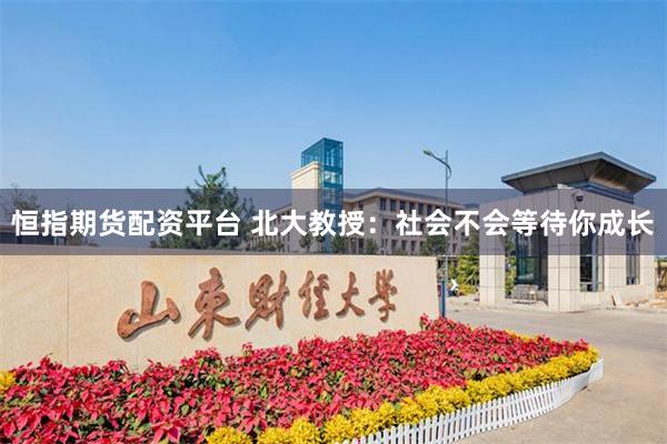 恒指期货配资平台 北大教授：社会不会等待你成长