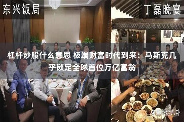 杠杆炒股什么意思 极端财富时代到来：马斯克几乎锁定全球首位万亿富翁
