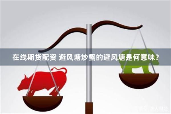 在线期货配资 避风塘炒蟹的避风塘是何意味？