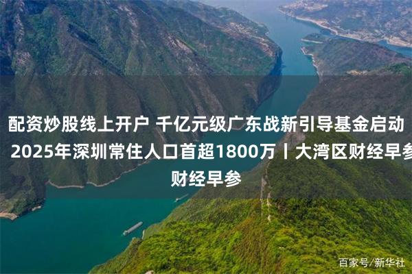 配资炒股线上开户 千亿元级广东战新引导基金启动；2025年深圳常住人口首超1800万丨大湾区财经早参