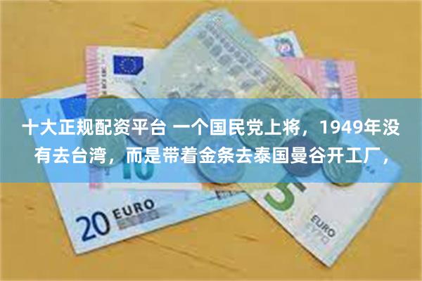 十大正规配资平台 一个国民党上将，1949年没有去台湾，而是带着金条去泰国曼谷开工厂，