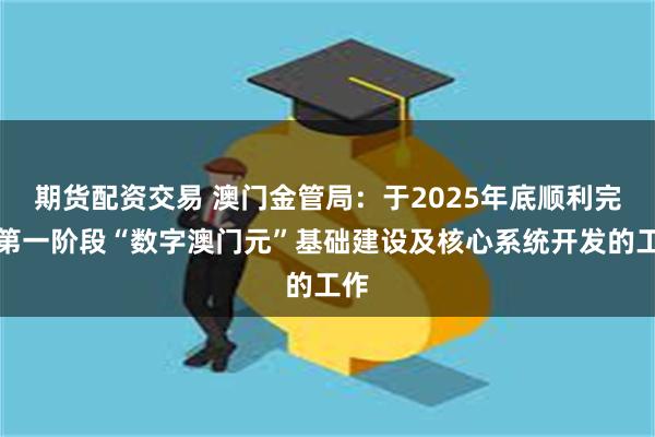 期货配资交易 澳门金管局：于2025年底顺利完成第一阶段“数字澳门元”基础建设及核心系统开发的工作