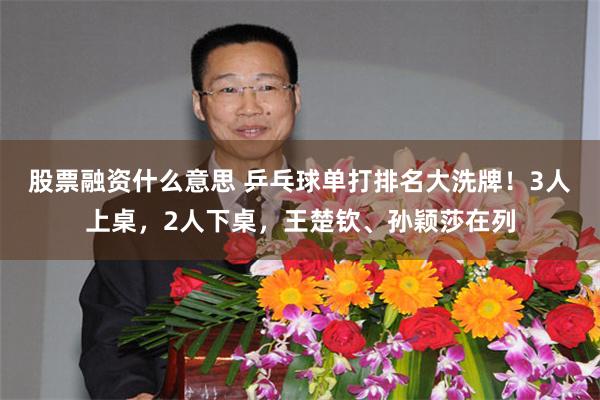 股票融资什么意思 乒乓球单打排名大洗牌！3人上桌，2人下桌，王楚钦、孙颖莎在列