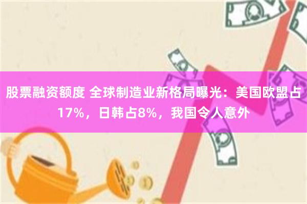 股票融资额度 全球制造业新格局曝光：美国欧盟占17%，日韩占8%，我国令人意外