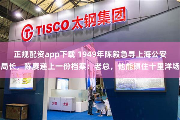 正规配资app下载 1949年陈毅急寻上海公安局长，陈赓递上一份档案：老总，他能镇住十里洋场