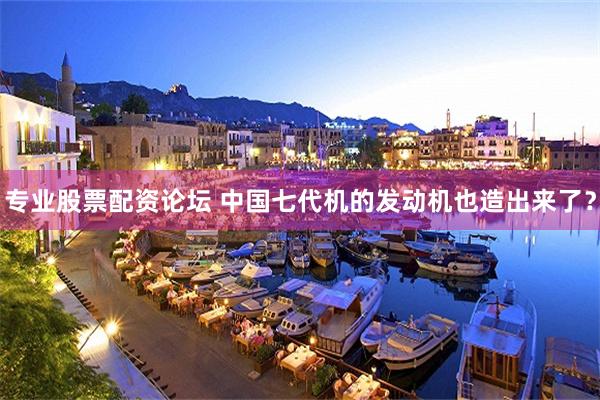 专业股票配资论坛 中国七代机的发动机也造出来了?