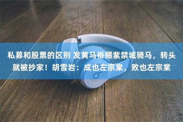 私募和股票的区别 发黄马褂赐紫禁城骑马，转头就被抄家！胡雪岩：成也左宗棠，败也左宗棠