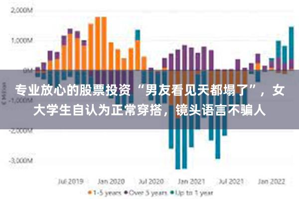 专业放心的股票投资 “男友看见天都塌了”，女大学生自认为正常穿搭，镜头语言不骗人