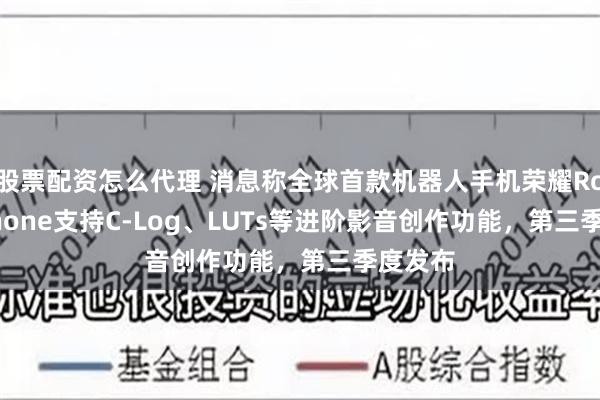 股票配资怎么代理 消息称全球首款机器人手机荣耀Robot Phone支持C-Log、LUTs等进阶影音创作功能，第三季度发布