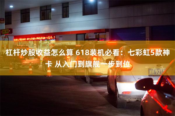 杠杆炒股收益怎么算 618装机必看：七彩虹5款神卡 从入门到旗舰一步到位