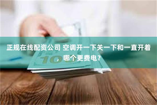 正规在线配资公司 空调开一下关一下和一直开着,哪个更费电?