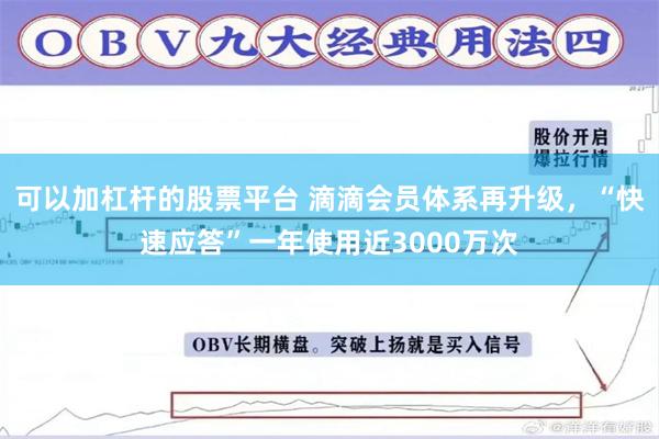 可以加杠杆的股票平台 滴滴会员体系再升级，“快速应答”一年使用近3000万次