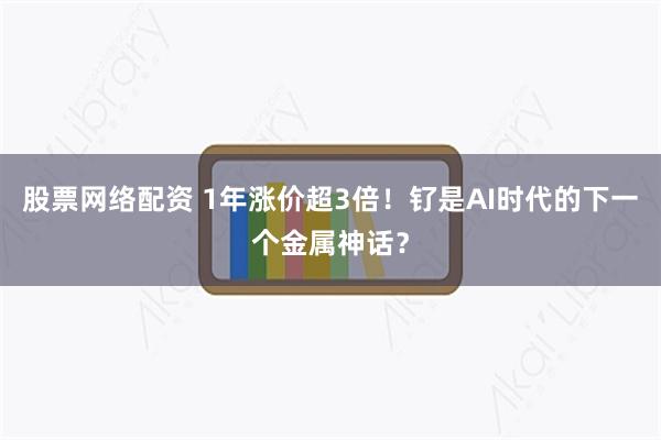 股票网络配资 1年涨价超3倍！钌是AI时代的下一个金属神话？