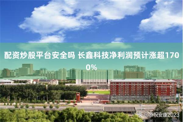 配资炒股平台安全吗 长鑫科技净利润预计涨超1700%