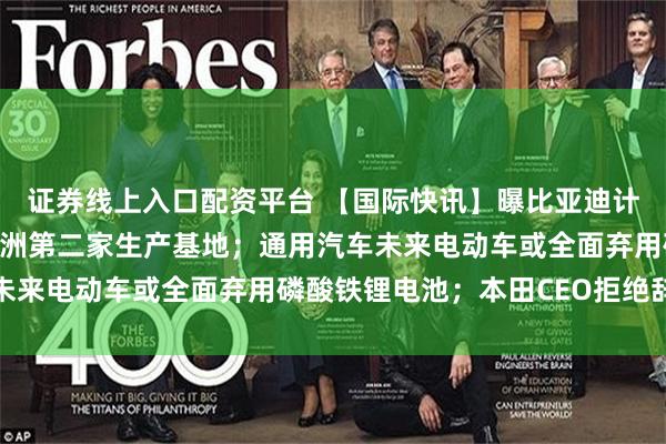 证券线上入口配资平台 【国际快讯】曝比亚迪计划收购闲置工厂作为欧洲第二家生产基地；通用汽车未来电动车或全面弃用磷酸铁锂电池；本田CEO拒绝辞职