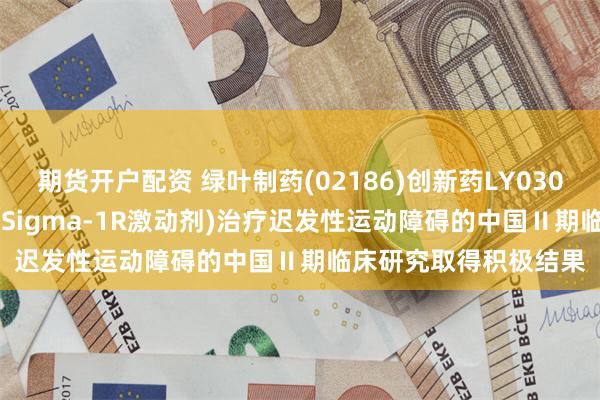 期货开户配资 绿叶制药(02186)创新药LY03015(VMAT2抑制剂╱Sigma-1R激动剂)治疗迟发性运动障碍的中国Ⅱ期临床研究取得积极结果