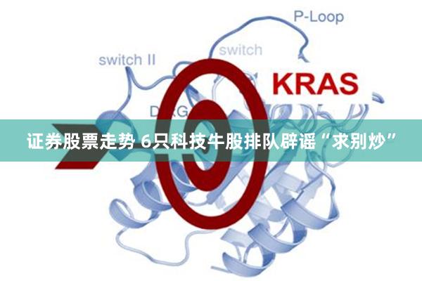 证券股票走势 6只科技牛股排队辟谣“求别炒”