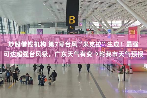 炒股借钱机构 第7号台风“米克拉”生成!最强可达超强台风级,广东天气有变→附我市天气预报