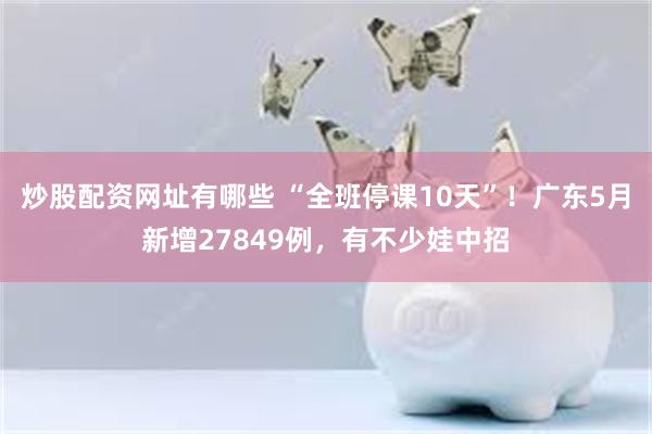 炒股配资网址有哪些 “全班停课10天”!广东5月新增27849例,有不少娃中招