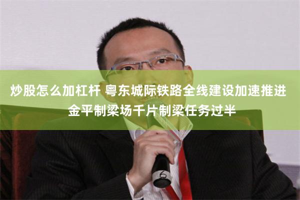炒股怎么加杠杆 粤东城际铁路全线建设加速推进  金平制梁场千片制梁任务过半