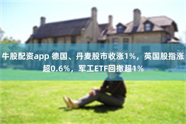牛股配资app 德国、丹麦股市收涨1%，英国股指涨超0.6%，军工ETF回撤超1%