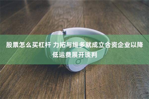 股票怎么买杠杆 力拓与维多就成立合资企业以降低运费展开谈判