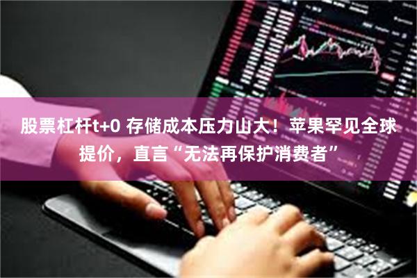 股票杠杆t+0 存储成本压力山大!苹果罕见全球提价,直言“无法再保护消费者”