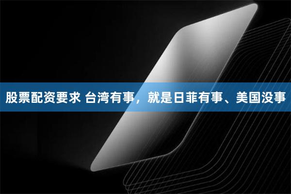 股票配资要求 台湾有事，就是日菲有事、美国没事