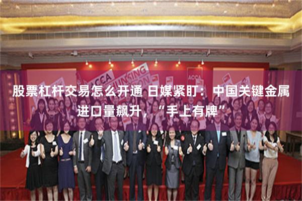 股票杠杆交易怎么开通 日媒紧盯：中国关键金属进口量飙升，“手上有牌”