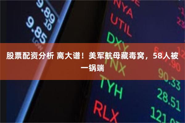 股票配资分析 离大谱！美军航母藏毒窝，58人被一锅端