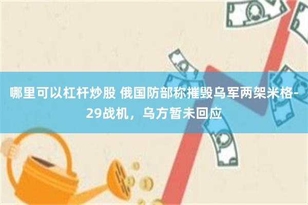 哪里可以杠杆炒股 俄国防部称摧毁乌军两架米格-29战机，乌方暂未回应