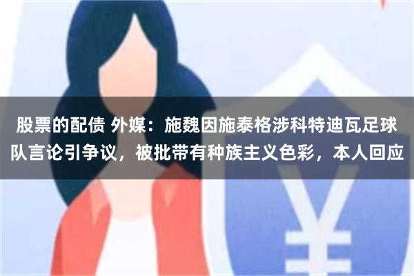 股票的配债 外媒:施魏因施泰格涉科特迪瓦足球队言论引争议,被批带有种族主义色彩,本人回应