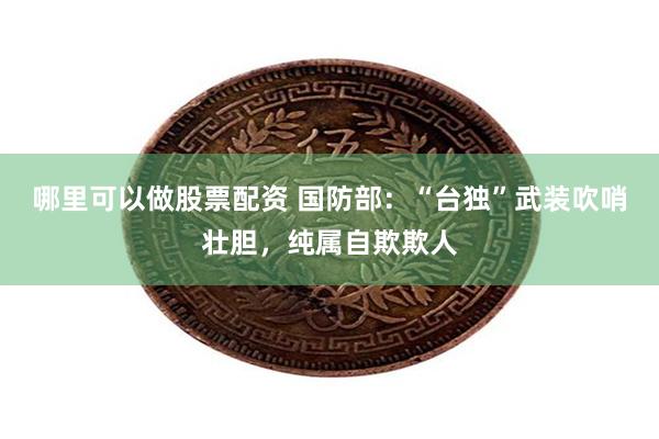 哪里可以做股票配资 国防部：“台独”武装吹哨壮胆，纯属自欺欺人