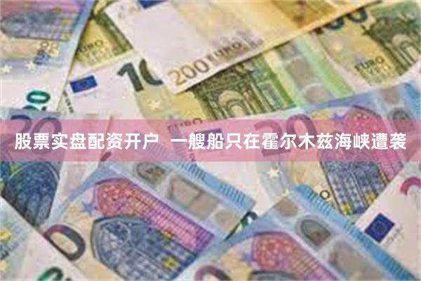 股票实盘配资开户 一艘船只在霍尔木兹海峡遭袭