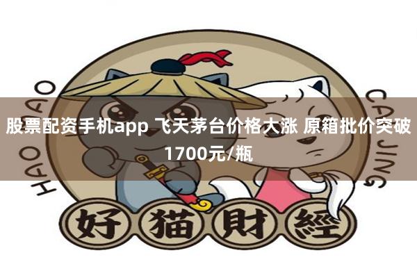 股票配资手机app 飞天茅台价格大涨 原箱批价突破1700元/瓶