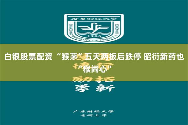 白银股票配资 “猴茅”五天两板后跌停 昭衍新药也“猴闹心”