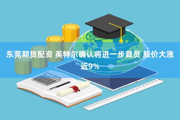 东莞期货配资 英特尔确认将进一步裁员 股价大涨近9%