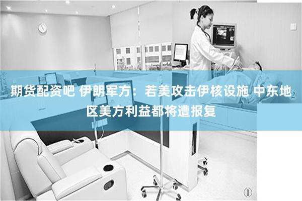 期货配资吧 伊朗军方：若美攻击伊核设施 中东地区美方利益都将遭报复