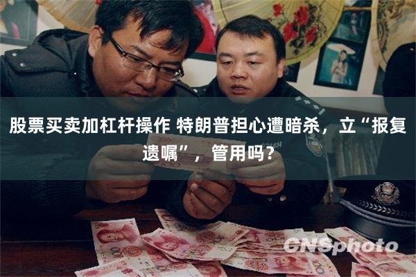 股票买卖加杠杆操作 特朗普担心遭暗杀,立“报复遗嘱”,管用吗?