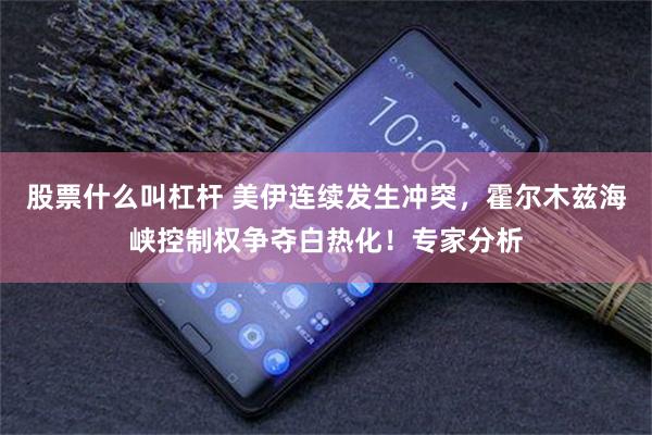 股票什么叫杠杆 美伊连续发生冲突,霍尔木兹海峡控制权争夺白热化!专家分析