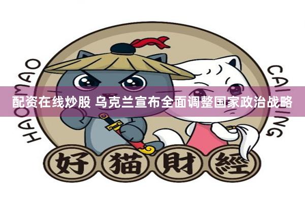 配资在线炒股 乌克兰宣布全面调整国家政治战略